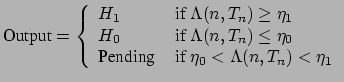 $\displaystyle \textrm{Output} = \left \{ \begin{array}{ll}
{H_1} & \mbox{ if $\...
...Pending} & \mbox{ if $\eta_0 < \Lambda({n,T_n}) < \eta_1$}
\end{array}\right. $
