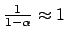 $ \frac{1}{1-\alpha} \approx 1$