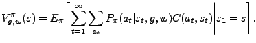 $\displaystyle V^{\pi}_{g,w}(s) =  E_{\pi}\Biggl[\sum_{t=1}^{\infty} \sum_{a_t} P_{\pi}(a_t\vert s_t,g,w) C(a_t,s_t) \Biggl\vert\Biggr. s_1 = s \Biggr].$